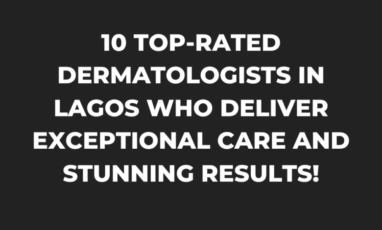 10 Top-Rated Dermatologists in Lagos Who Deliver Exceptional Care and Stunning Results!
